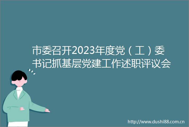 市委召开2023年度党（工）委书记抓基层党建工作述职评议会