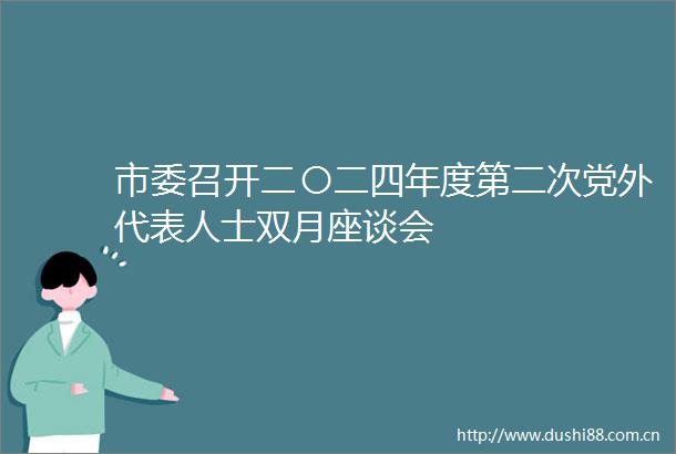 市委召开二〇二四年度第二次党外代表人士双月座谈会