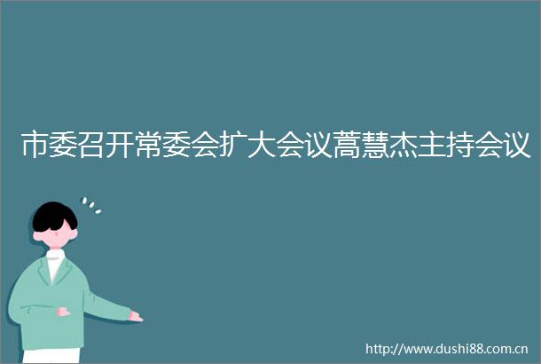 市委召开常委会扩大会议蒿慧杰主持会议