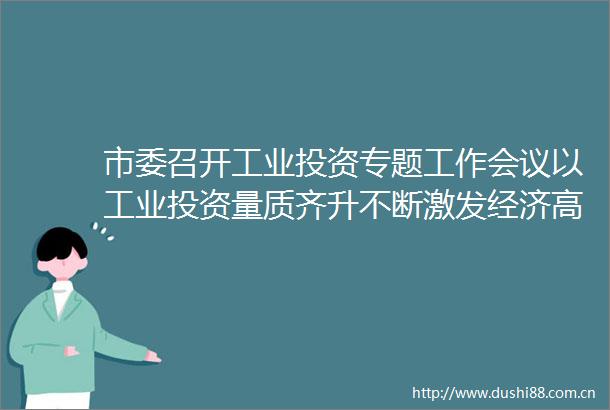 市委召开工业投资专题工作会议以工业投资量质齐升不断激发经济高质量发展活力动能