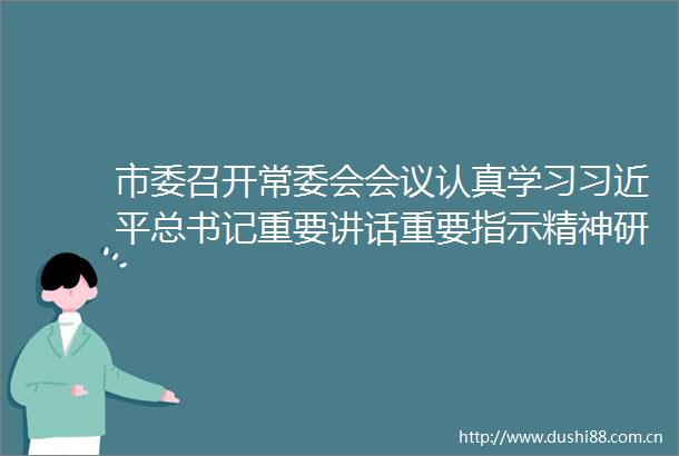 市委召开常委会会议认真学习总书记重要讲话重要指示精神研究市两会有关事项樊维斌主持会议