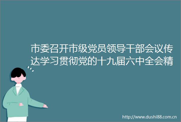 市委召开市级党员会议传达学习贯彻党的十九届六中全会精神陈敏尔主持并讲话唐良智出席