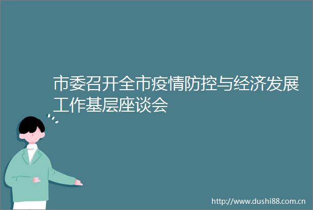 市委召开全市疫情防控与经济发展工作基层座谈会