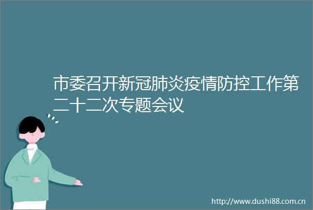 市委召开新冠肺炎疫情防控工作第二十二次专题会议