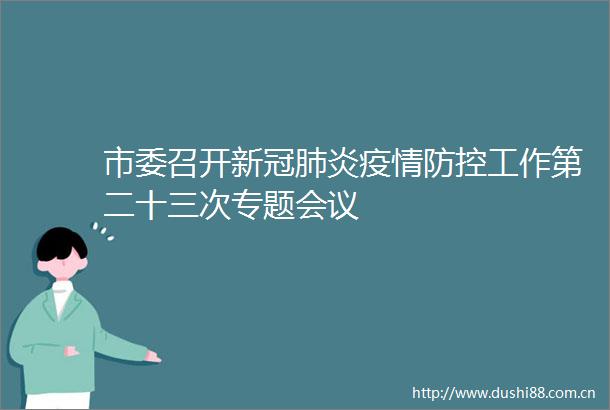 市委召开新冠肺炎疫情防控工作第二十三次专题会议