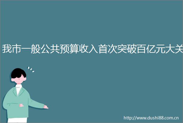 我市一般公共预算收入首次突破百亿元大关