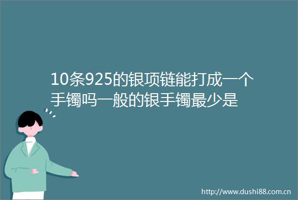 10条925的银项链能打成一个手镯吗一般的银手镯最少是