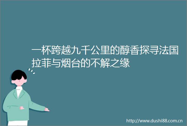 一杯跨越九千公里的醇香探寻法国拉菲与烟台的不解之缘