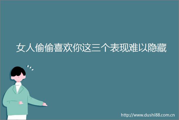 女人偷偷喜欢你这三个表现难以隐藏