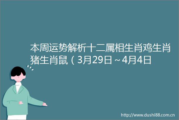 本周运势解析十二属相生肖鸡生肖猪生肖鼠（3月29日～4月4日）