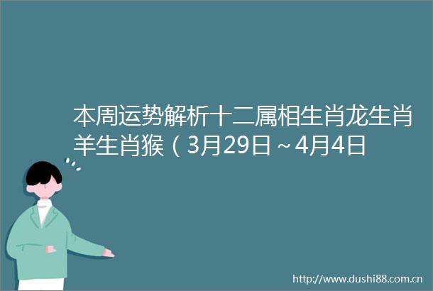 本周运势解析十二属相生肖龙生肖羊生肖猴（3月29日～4月4日）