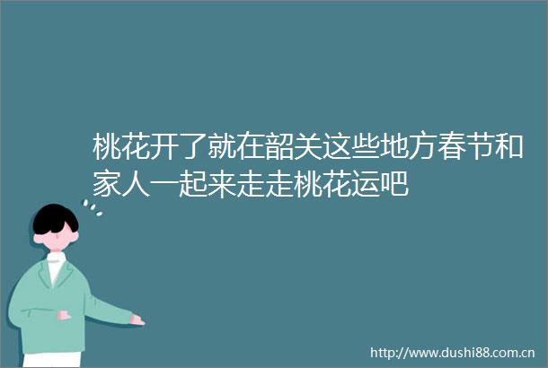 桃花开了就在韶关这些地方春节和家人一起来走走桃花运吧