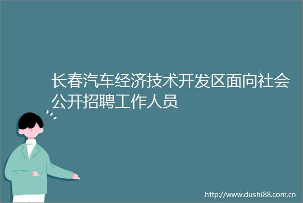 长春汽车经济技术开发区面向社会公开招聘工作人员