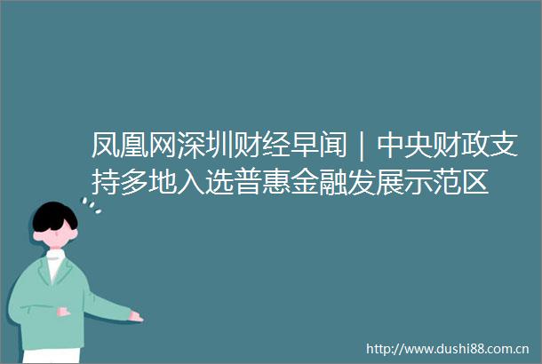凤凰网深圳财经早闻｜中央财政支持多地入选普惠金融发展示范区