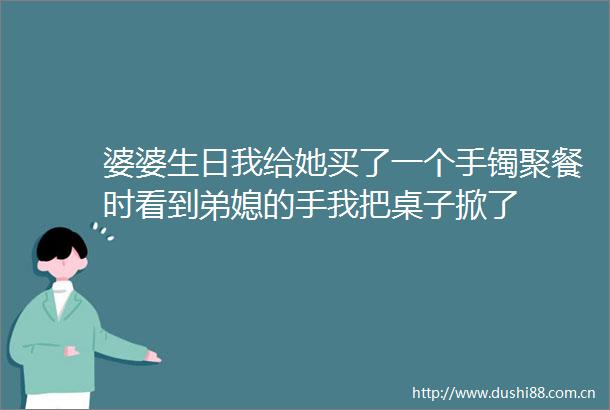 婆婆生日我给她买了一个手镯聚餐时看到弟媳的手我把桌子掀了