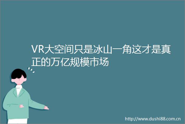 VR大空间只是冰山一角这才是真正的万亿规模市场