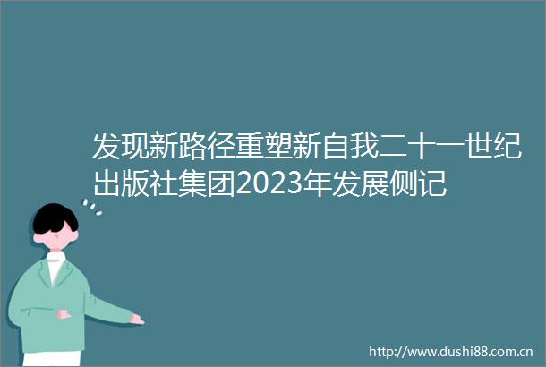 发现新路径重塑新自我二十一世纪出版社集团2023年发展侧记