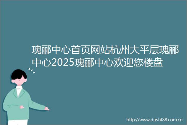瑰郦中心首页网站杭州大平层瑰郦中心2025瑰郦中心欢迎您楼盘详情价格户型