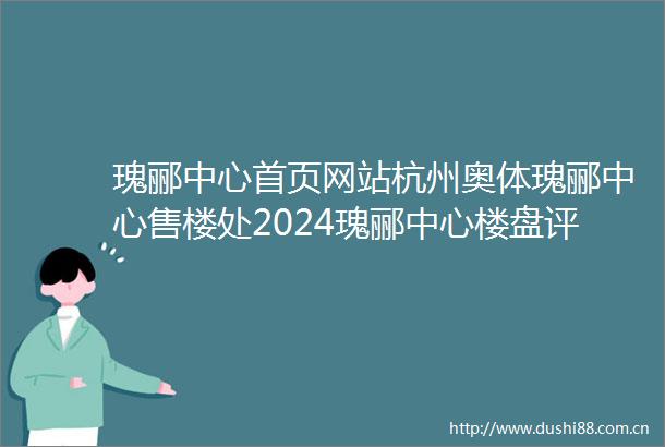 瑰郦中心首页网站杭州奥体瑰郦中心售楼处2024瑰郦中心楼盘评测最新价格户型