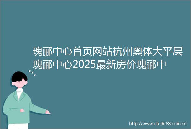 瑰郦中心首页网站杭州奥体大平层瑰郦中心2025最新房价瑰郦中心售楼处楼盘详情户型配套容积率