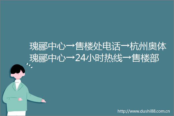 瑰郦中心→售楼处电话→杭州奥体瑰郦中心→24小时热线→售楼部地址→户型