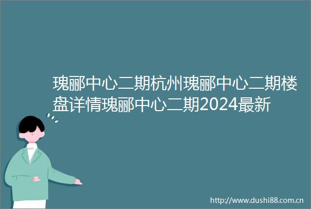 瑰郦中心二期杭州瑰郦中心二期楼盘详情瑰郦中心二期2024最新房价户型