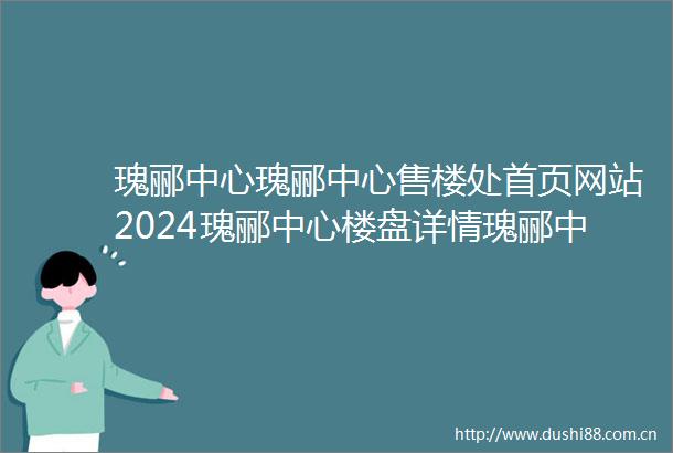 瑰郦中心瑰郦中心售楼处首页网站2024瑰郦中心楼盘详情瑰郦中心户型配套