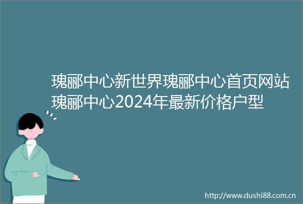 瑰郦中心新世界瑰郦中心首页网站瑰郦中心2024年最新价格户型配套