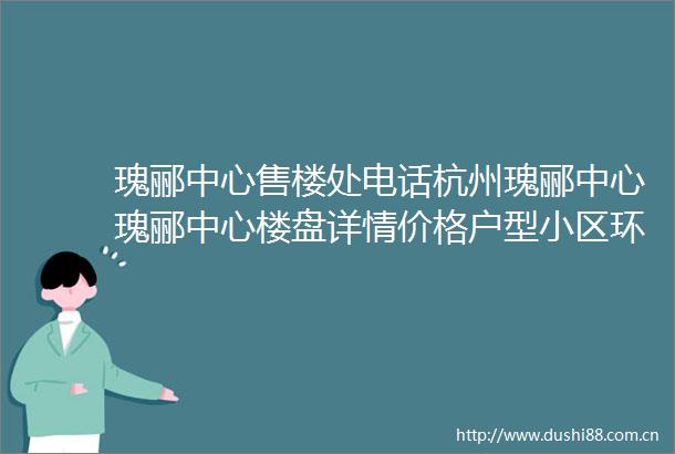 瑰郦中心售楼处电话杭州瑰郦中心瑰郦中心楼盘详情价格户型小区环境