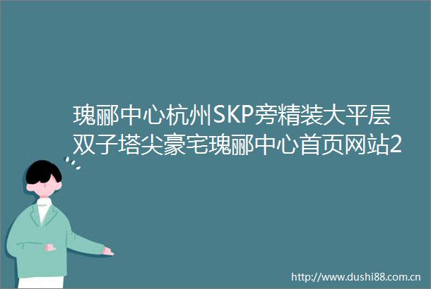 瑰郦中心杭州SKP旁精装大平层双子塔尖豪宅瑰郦中心首页网站2025楼盘评测瑰郦中心瑰郦中心最新价格配套户型