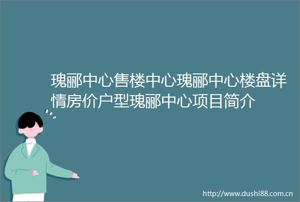 瑰郦中心售楼中心瑰郦中心楼盘详情房价户型瑰郦中心项目简介