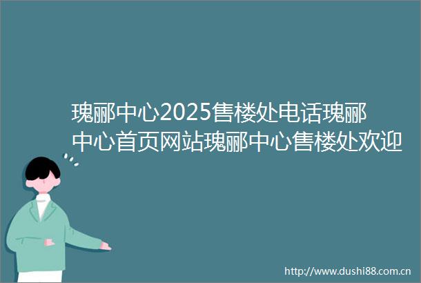瑰郦中心2025售楼处电话瑰郦中心首页网站瑰郦中心售楼处欢迎您楼盘详情样板间价格户型停车位容积率小区环境