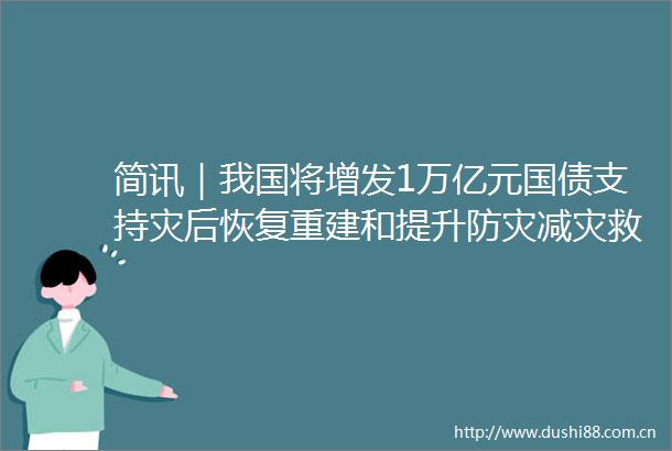简讯｜我国将增发1万亿元国债支持灾后恢复重建和提升防灾减灾救灾能力