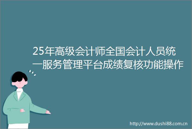25年高级会计师全国会计人员统一服务管理平台成绩复核功能操作指南