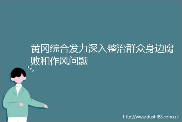 黄冈综合发力深入整治群众身边和作风问题