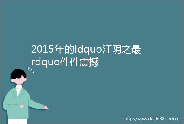 2015年的ldquo江阴之最rdquo件件震撼