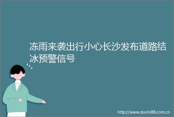 冻雨来袭出行小心长沙发布道路结冰预警信号