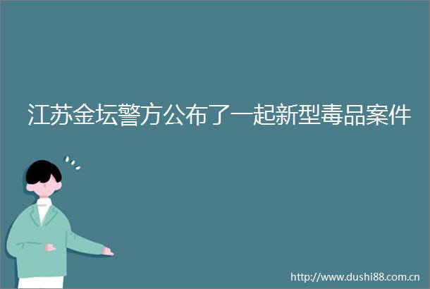 江苏金坛警方公布了一起新型毒品案件