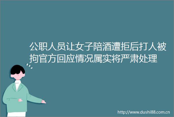 人员让女子陪酒遭拒后被拘官方回应情况属实将严肃处理