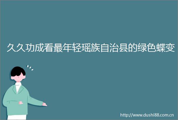 久久功成看最年轻瑶族自治县的绿色蝶变