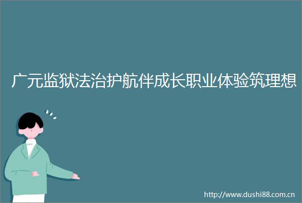 广元监狱法治护航伴成长职业体验筑理想