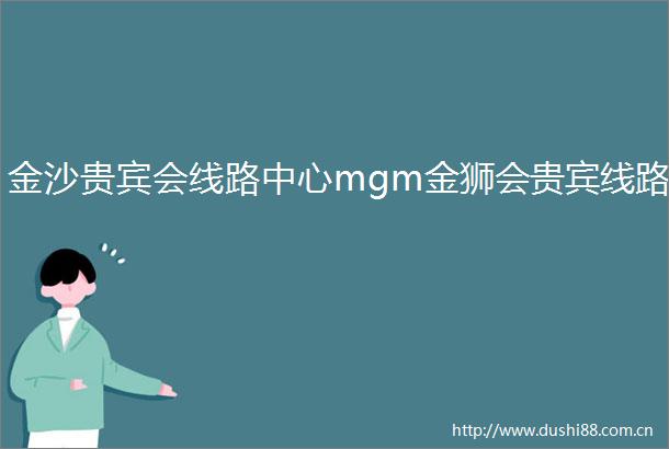 金沙贵宾会线路中心mgm金狮会贵宾线路