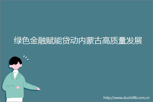 绿色金融赋能贷动内蒙古高质量发展