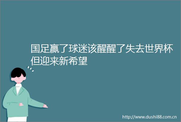 国足赢了球迷该醒醒了失去世界杯但迎来新希望