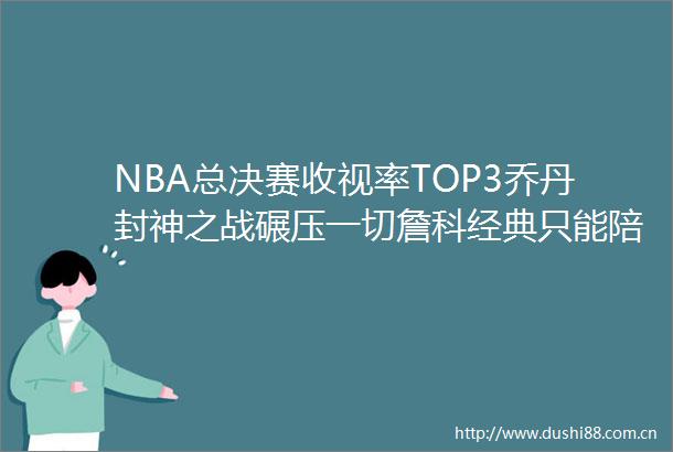 NBA总决赛收视率TOP3乔丹封神之战碾压一切詹科经典只能陪跑