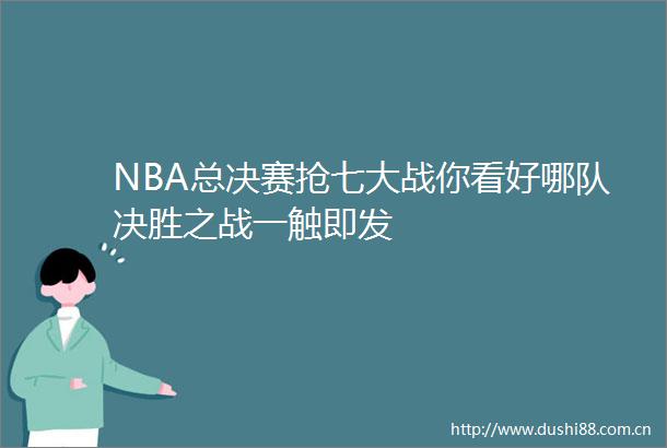 NBA总决赛抢七大战你看好哪队决胜之战一触即发
