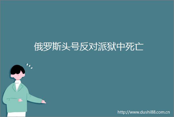 俄罗斯头号反对派狱中死亡