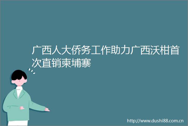 广西人大侨务工作助力广西沃柑首次直销柬埔寨