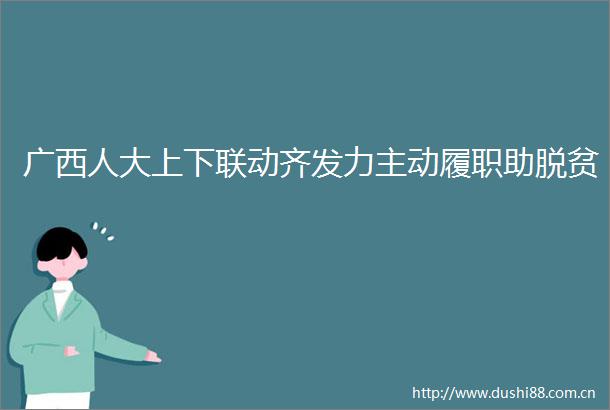 广西人大上下联动齐发力主动履职助脱贫