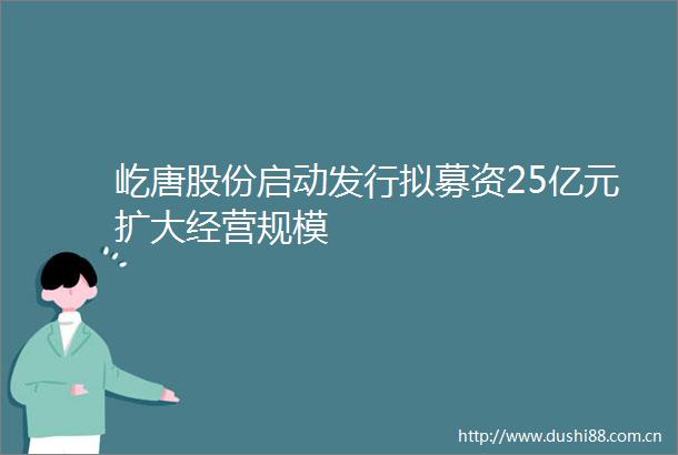 屹唐股份启动发行拟募资25亿元扩大经营规模